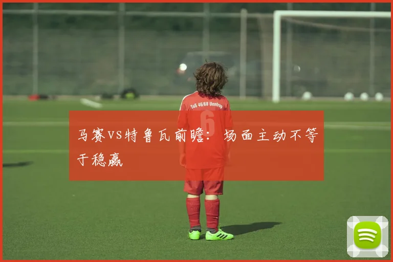 马赛vs特鲁瓦前瞻：场面主动不等于稳赢
