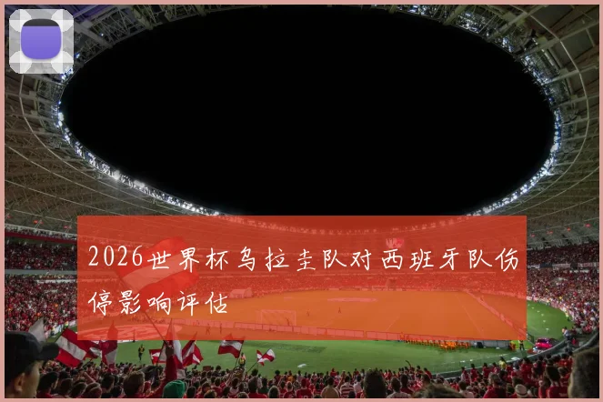 2026世界杯乌拉圭队对西班牙队伤停影响评估