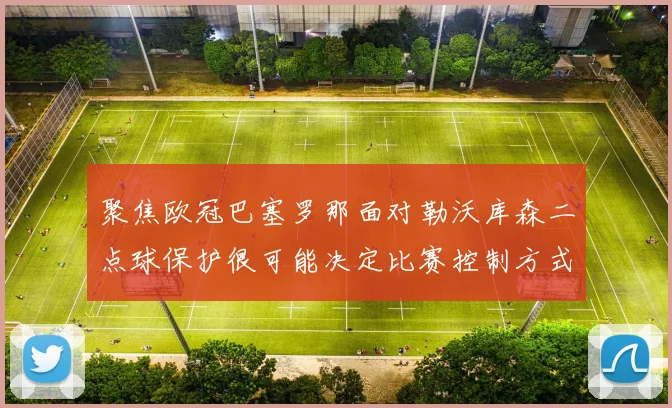聚焦欧冠巴塞罗那面对勒沃库森二点球保护很可能决定比赛控制方式