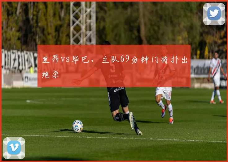 里昂vs毕巴，主队69分钟门将扑出绝杀
