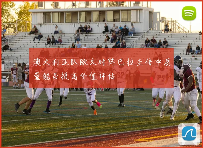 澳大利亚队欧文对阵巴拉圭传中质量能否提高价值评估