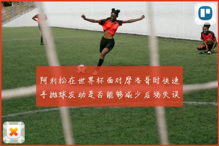 阿利松在世界杯面对摩洛哥时快速手抛球发动是否能够减少后场失误