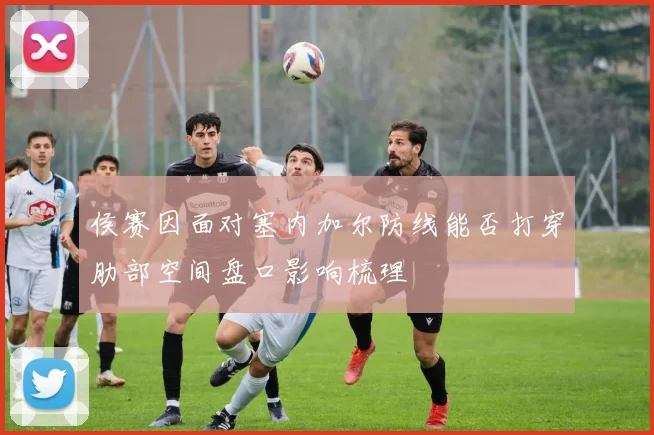 侯赛因面对塞内加尔防线能否打穿肋部空间盘口影响梳理