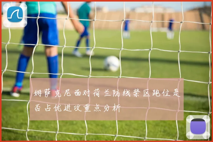 姆萨克尼面对荷兰防线禁区跑位是否占优进攻重点分析