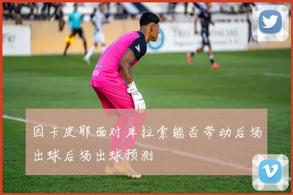 因卡皮耶面对库拉索能否带动后场出球后场出球预测